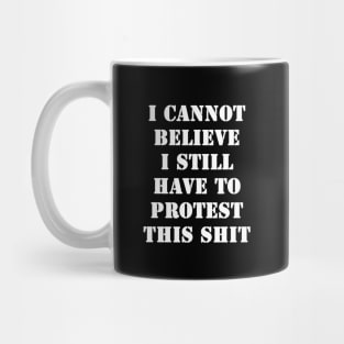 I cannot believe I still have to protest this shit Mug